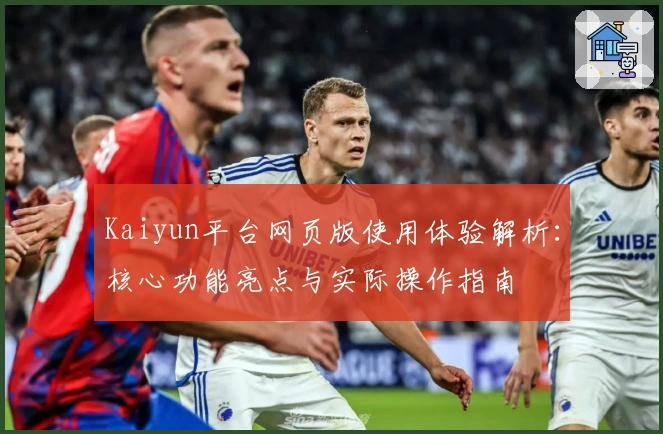 Kaiyun平台网页版使用体验解析：核心功能亮点与实际操作指南