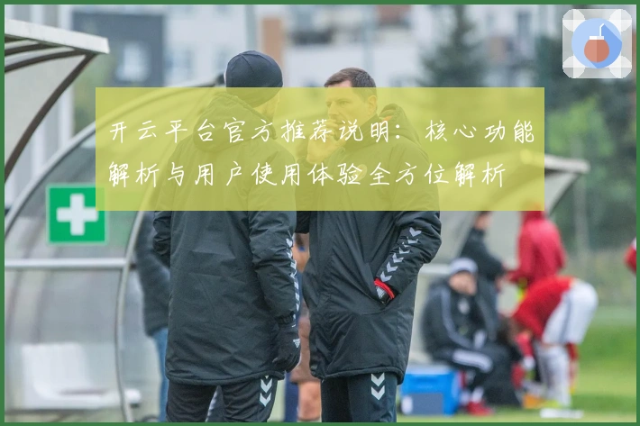 开云平台官方推荐说明：核心功能解析与用户使用体验全方位解析