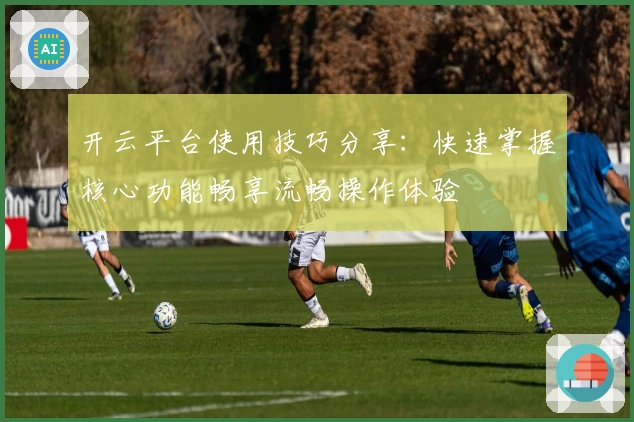 开云平台使用技巧分享:快速掌握核心功能畅享流畅操作体验