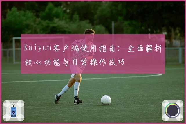 Kaiyun客户端使用指南：全面解析核心功能与日常操作技巧