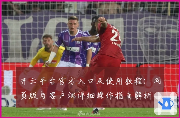 开云平台官方入口及使用教程：网页版与客户端详细操作指南解析