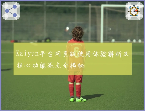 Kaiyun平台网页版使用体验解析及核心功能亮点全揭秘