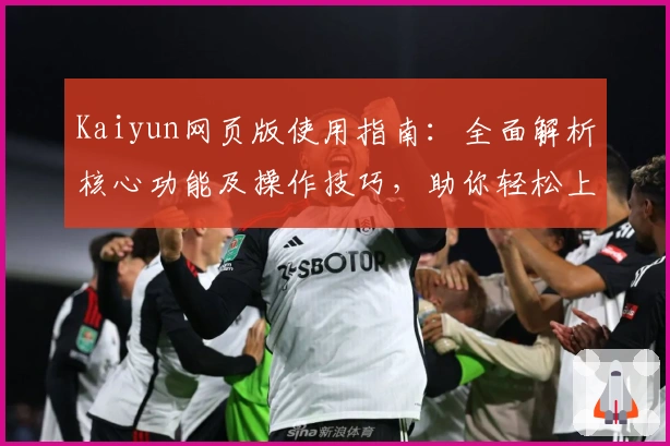 Kaiyun网页版使用指南：全面解析核心功能及操作技巧，助你轻松上手新体验