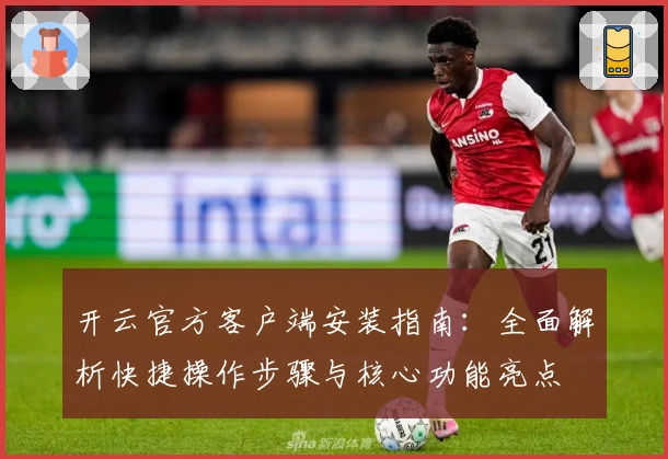 开云官方客户端安装指南:全面解析快捷操作步骤与核心功能亮点