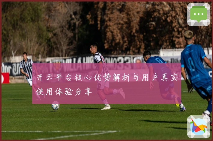 开云平台核心优势解析与用户真实使用体验分享