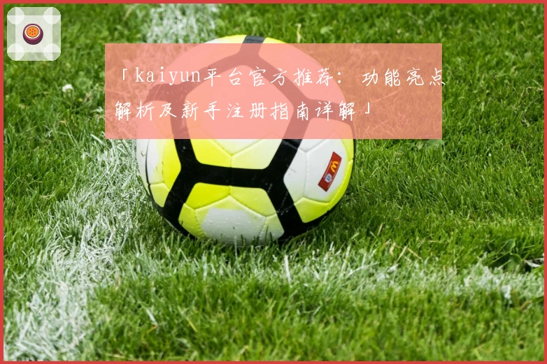 「kaiyun平台官方推荐:功能亮点解析及新手注册指南详解」