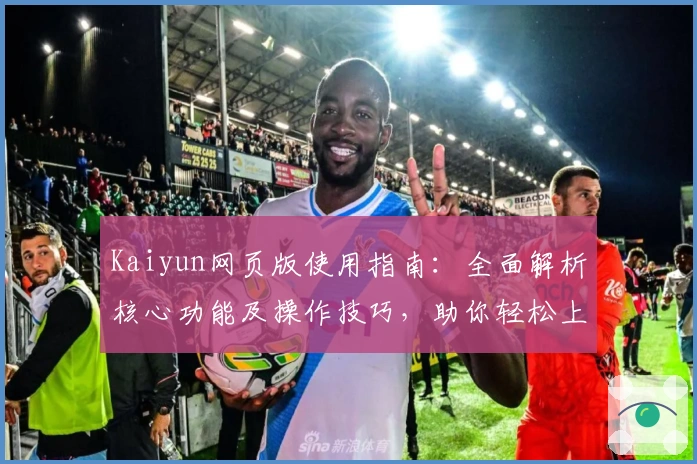 Kaiyun网页版使用指南:全面解析核心功能及操作技巧,助你轻松上手新体验