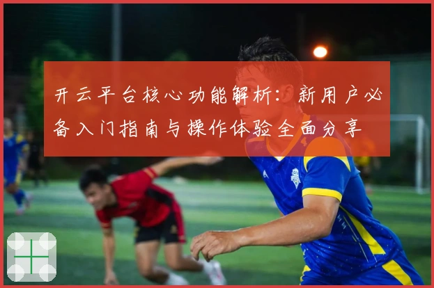 开云平台核心功能解析：新用户必备入门指南与操作体验全面分享