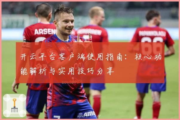 开云平台客户端使用指南：核心功能解析与实用技巧分享