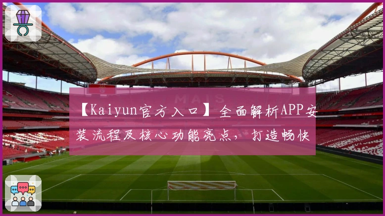 【Kaiyun官方入口】全面解析APP安装流程及核心功能亮点，打造畅快使用体验