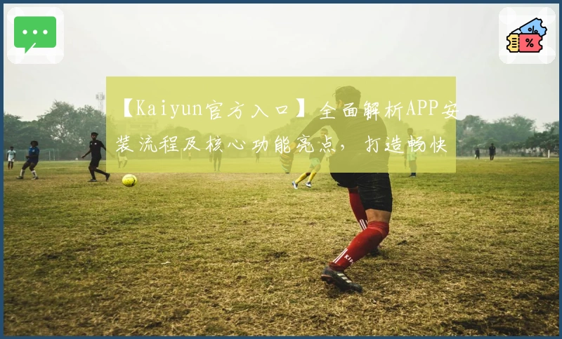 【Kaiyun官方入口】全面解析APP安装流程及核心功能亮点，打造畅快使用体验