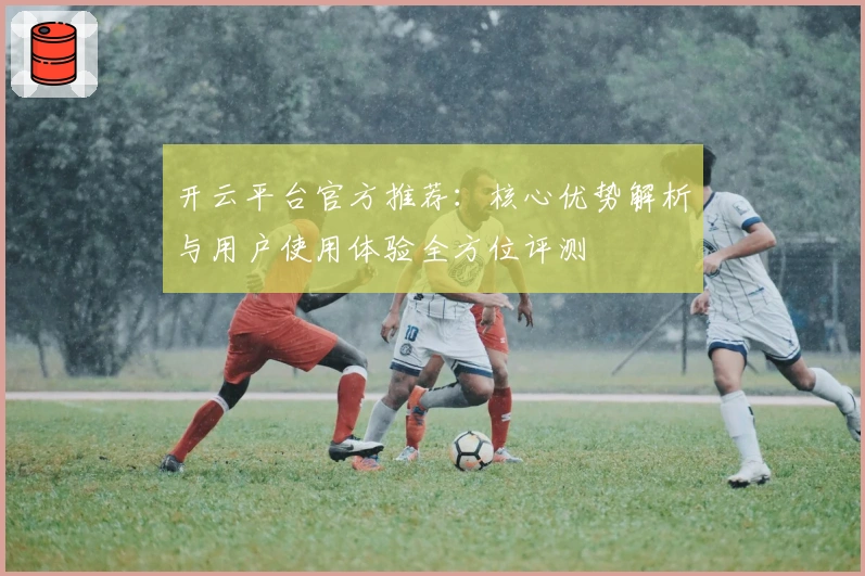 开云平台官方推荐：核心优势解析与用户使用体验全方位评测