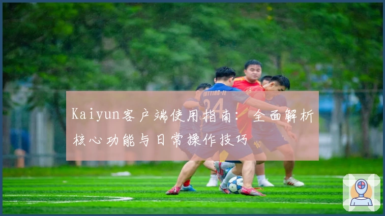 Kaiyun客户端使用指南：全面解析核心功能与日常操作技巧