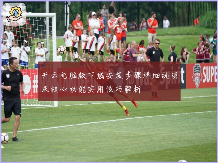 开云电脑版下载安装步骤详细说明及核心功能实用技巧解析