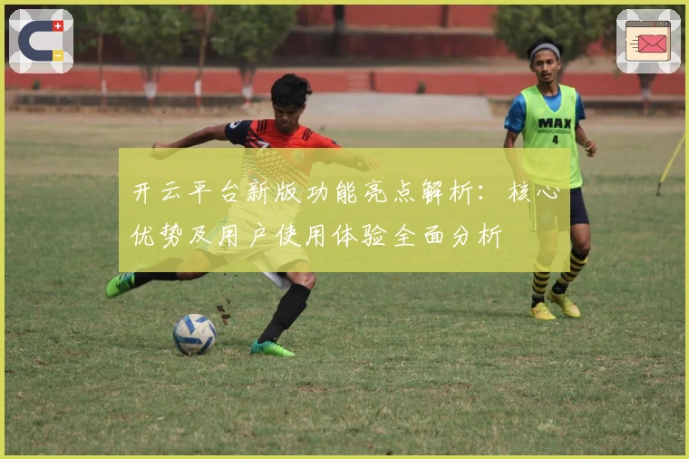开云平台新版功能亮点解析:核心优势及用户使用体验全面分析