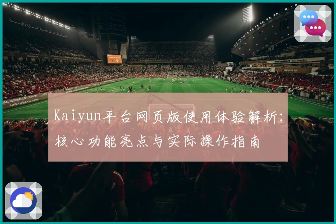 Kaiyun平台网页版使用体验解析:核心功能亮点与实际操作指南