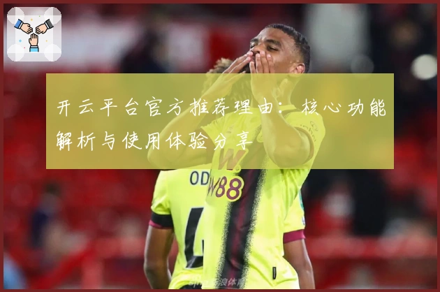 开云平台官方推荐理由：核心功能解析与使用体验分享