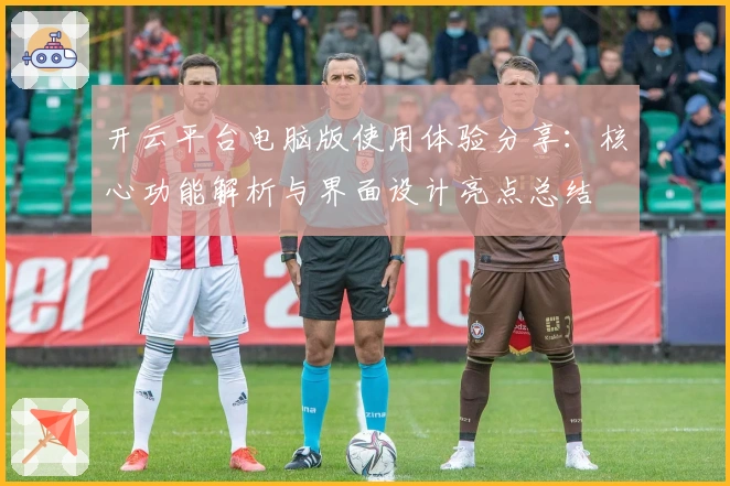 开云平台电脑版使用体验分享：核心功能解析与界面设计亮点总结