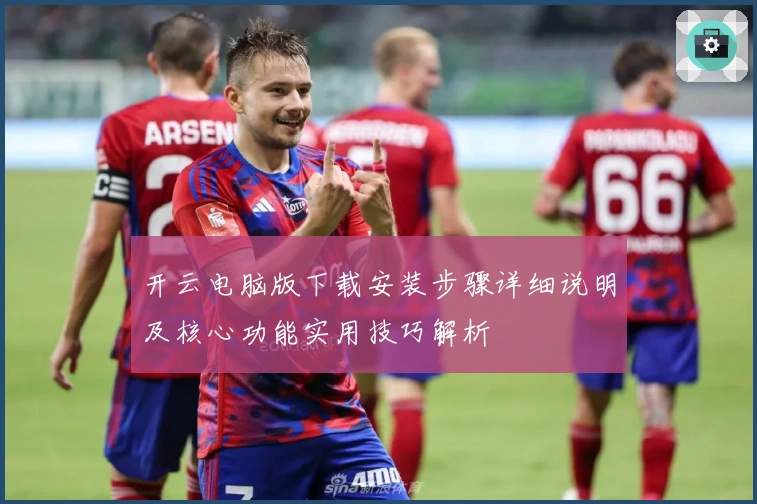 开云电脑版下载安装步骤详细说明及核心功能实用技巧解析