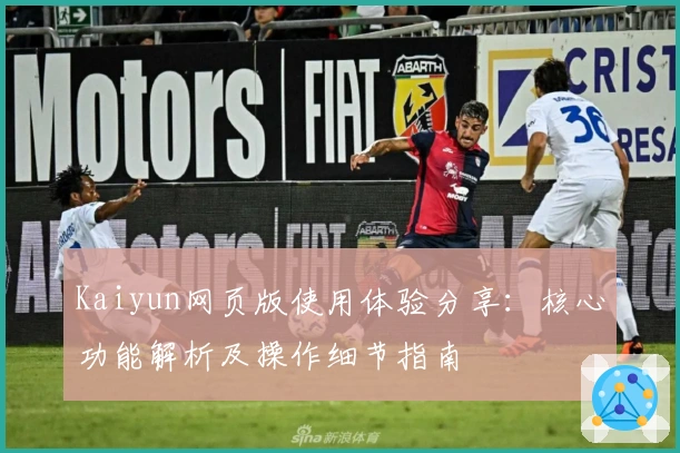 Kaiyun网页版使用体验分享:核心功能解析及操作细节指南