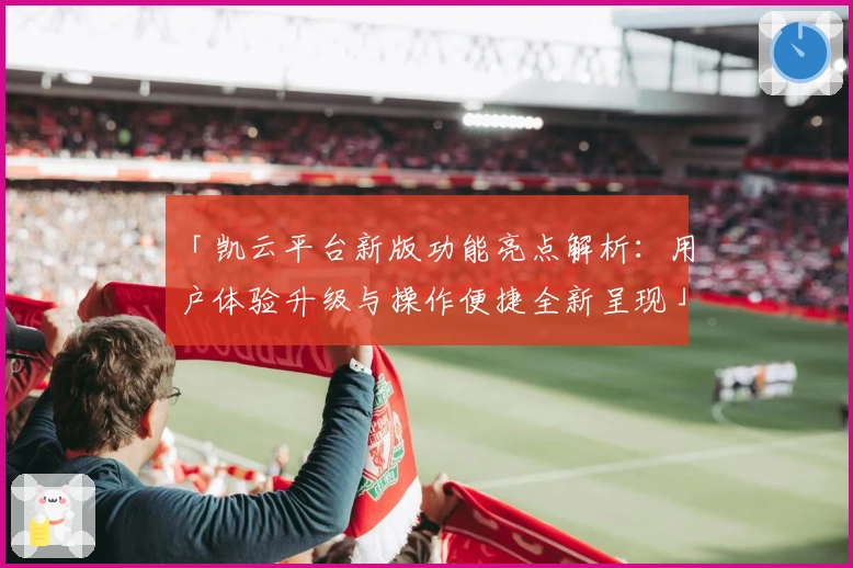 「凯云平台新版功能亮点解析：用户体验升级与操作便捷全新呈现」