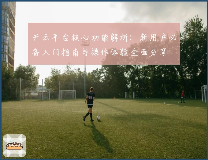 开云平台核心功能解析:新用户必备入门指南与操作体验全面分享