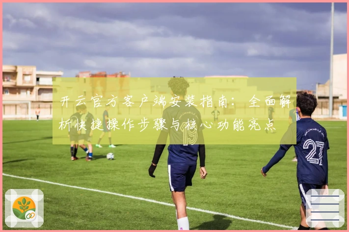 开云官方客户端安装指南：全面解析快捷操作步骤与核心功能亮点